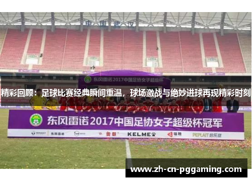 精彩回顾：足球比赛经典瞬间重温，球场激战与绝妙进球再现精彩时刻