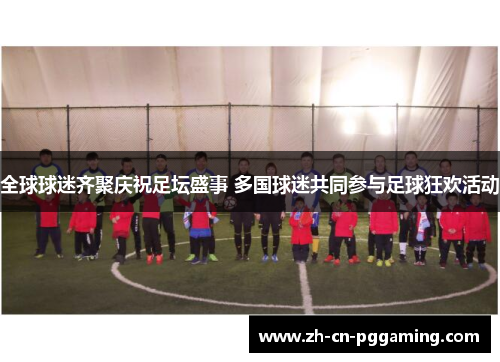 全球球迷齐聚庆祝足坛盛事 多国球迷共同参与足球狂欢活动