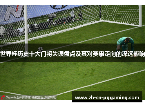 世界杯历史十大门将失误盘点及其对赛事走向的深远影响