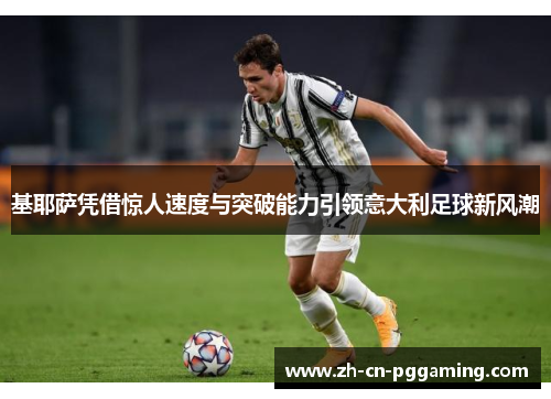 基耶萨凭借惊人速度与突破能力引领意大利足球新风潮