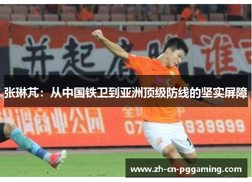 张琳芃：从中国铁卫到亚洲顶级防线的坚实屏障