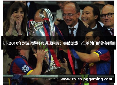 卡卡2010年对阵巴萨经典进球回顾：突破防线与完美射门的绝美瞬间