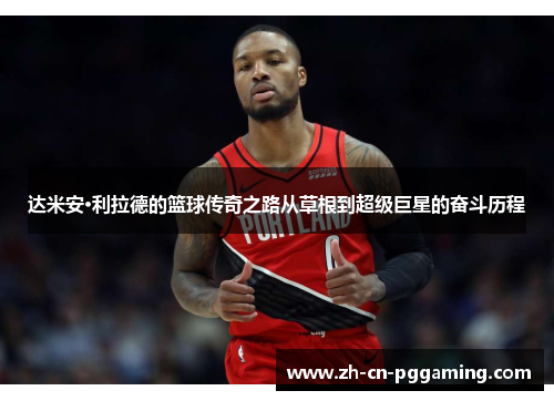 达米安·利拉德的篮球传奇之路从草根到超级巨星的奋斗历程