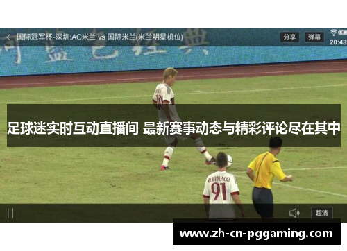 足球迷实时互动直播间 最新赛事动态与精彩评论尽在其中