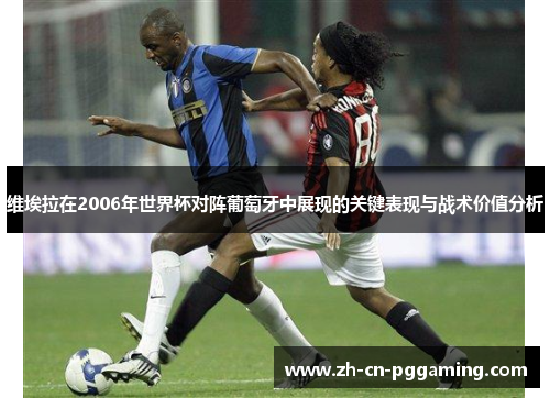 维埃拉在2006年世界杯对阵葡萄牙中展现的关键表现与战术价值分析