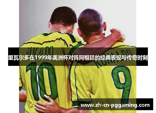 里瓦尔多在1999年美洲杯对阵阿根廷的经典表现与传奇时刻