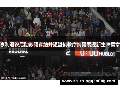 亨利退役后助教阿森纳并短暂执教摩纳哥展现新生涯篇章