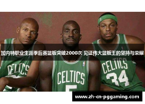 加内特职业生涯季后赛篮板突破2000次 见证伟大篮板王的坚持与荣耀
