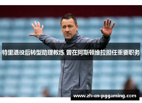 特里退役后转型助理教练 曾在阿斯顿维拉担任重要职务