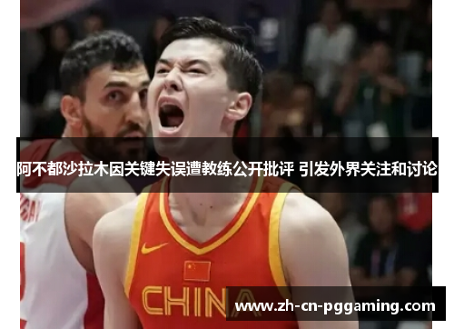 阿不都沙拉木因关键失误遭教练公开批评 引发外界关注和讨论