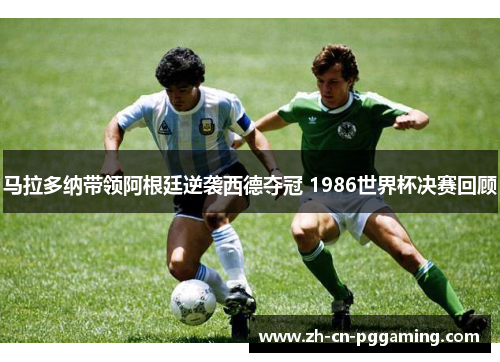 马拉多纳带领阿根廷逆袭西德夺冠 1986世界杯决赛回顾