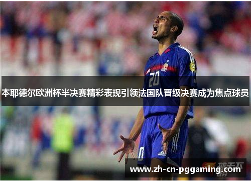本耶德尔欧洲杯半决赛精彩表现引领法国队晋级决赛成为焦点球员