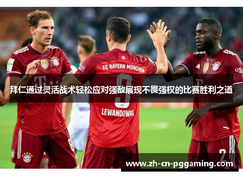 拜仁通过灵活战术轻松应对强敌展现不畏强权的比赛胜利之道