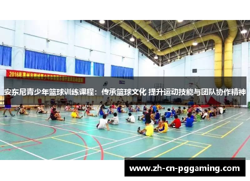 安东尼青少年篮球训练课程：传承篮球文化 提升运动技能与团队协作精神