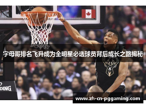 字母哥排名飞升成为全明星必选球员背后成长之路揭秘