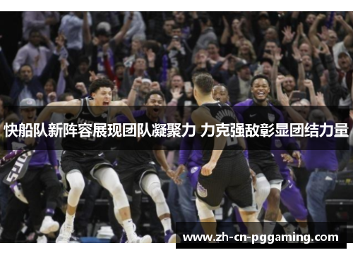 快船队新阵容展现团队凝聚力 力克强敌彰显团结力量
