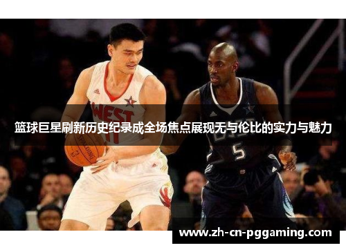 篮球巨星刷新历史纪录成全场焦点展现无与伦比的实力与魅力
