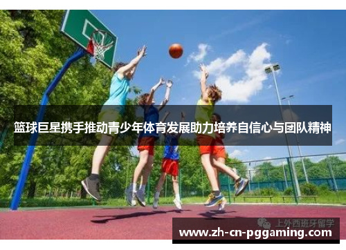 篮球巨星携手推动青少年体育发展助力培养自信心与团队精神
