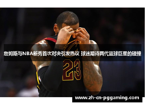 詹姆斯与NBA新秀首次对决引发热议 球迷期待两代篮球巨星的碰撞