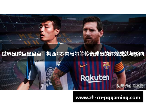 世界足球巨星盘点：梅西C罗内马尔等传奇球员的辉煌成就与影响