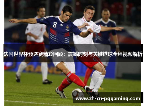 法国世界杯预选赛精彩回顾：震撼时刻与关键进球全程视频解析