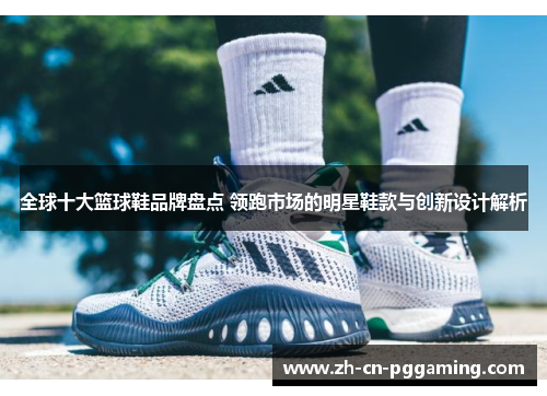 全球十大篮球鞋品牌盘点 领跑市场的明星鞋款与创新设计解析