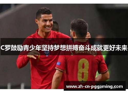 C罗鼓励青少年坚持梦想拼搏奋斗成就更好未来