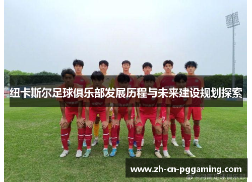 纽卡斯尔足球俱乐部发展历程与未来建设规划探索