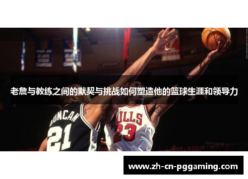 老詹与教练之间的默契与挑战如何塑造他的篮球生涯和领导力