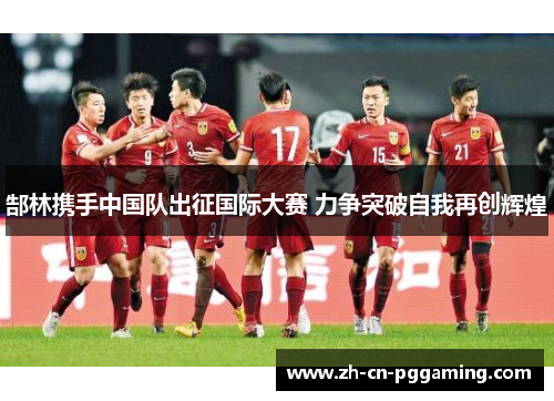 郜林携手中国队出征国际大赛 力争突破自我再创辉煌