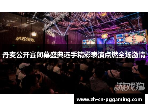丹麦公开赛闭幕盛典选手精彩表演点燃全场激情