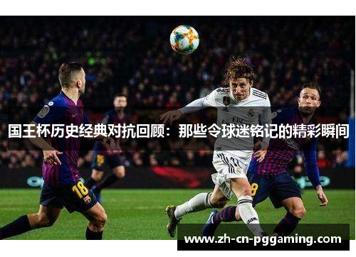 国王杯历史经典对抗回顾：那些令球迷铭记的精彩瞬间