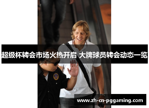 超级杯转会市场火热开启 大牌球员转会动态一览