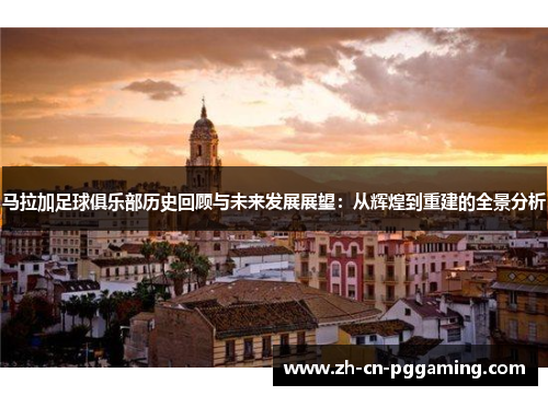 马拉加足球俱乐部历史回顾与未来发展展望：从辉煌到重建的全景分析