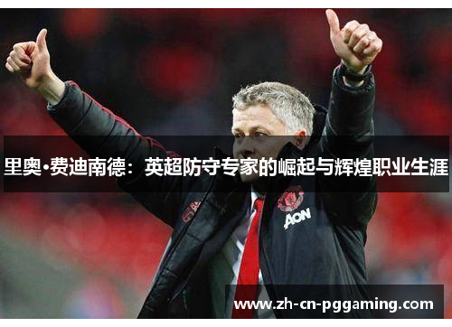里奥·费迪南德：英超防守专家的崛起与辉煌职业生涯