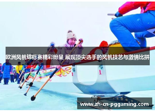 欧洲风帆锦标赛精彩纷呈 展现顶尖选手的风帆技艺与激情比拼