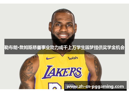 勒布朗·詹姆斯慈善事业助力成千上万学生圆梦提供奖学金机会