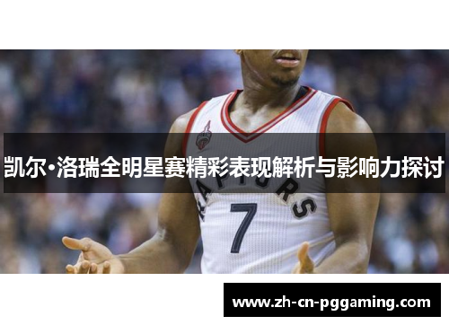 凯尔·洛瑞全明星赛精彩表现解析与影响力探讨