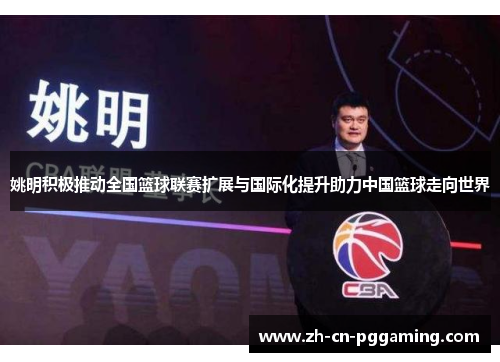 姚明积极推动全国篮球联赛扩展与国际化提升助力中国篮球走向世界