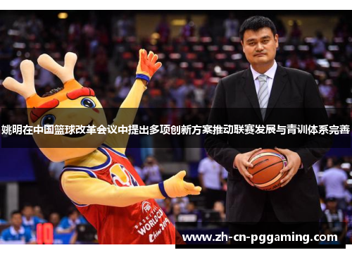 姚明在中国篮球改革会议中提出多项创新方案推动联赛发展与青训体系完善