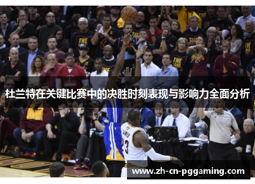 杜兰特在关键比赛中的决胜时刻表现与影响力全面分析