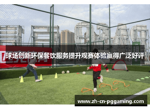 球场创新环保餐饮服务提升观赛体验赢得广泛好评