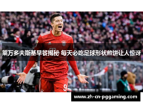 莱万多夫斯基早餐揭秘 每天必吃足球形状煎饼让人惊讶