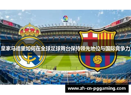 皇家马德里如何在全球足球舞台保持领先地位与国际竞争力