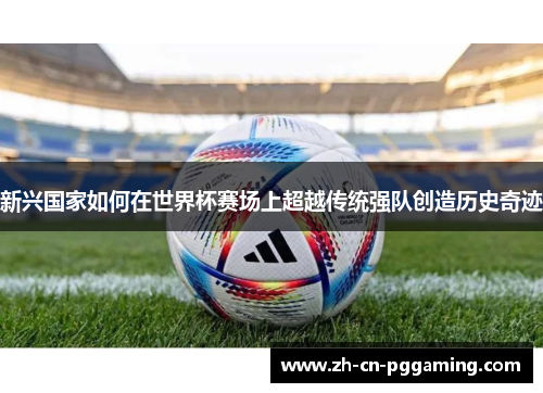 新兴国家如何在世界杯赛场上超越传统强队创造历史奇迹