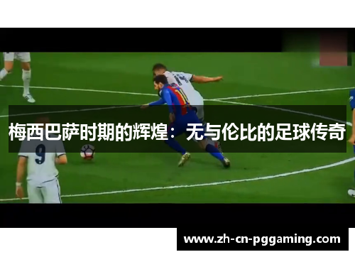 梅西巴萨时期的辉煌：无与伦比的足球传奇