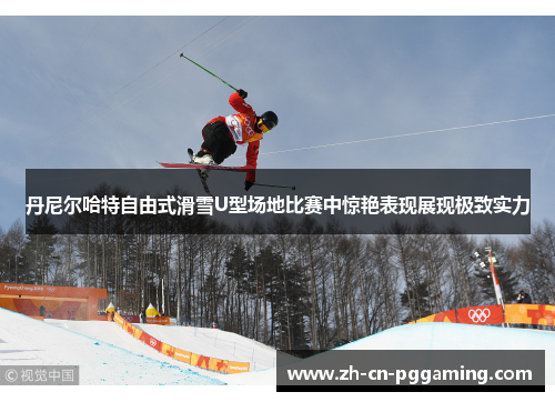 丹尼尔哈特自由式滑雪U型场地比赛中惊艳表现展现极致实力