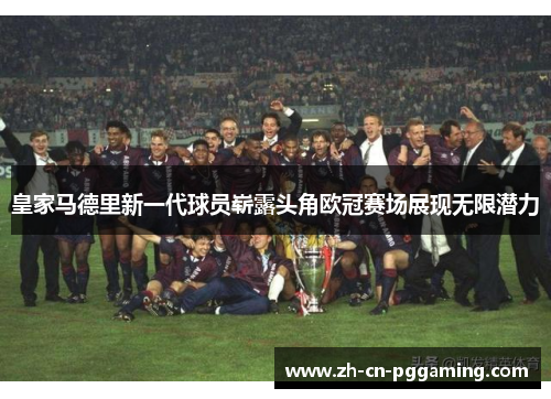 皇家马德里新一代球员崭露头角欧冠赛场展现无限潜力
