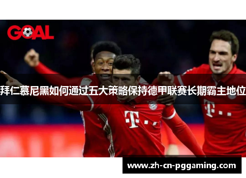 拜仁慕尼黑如何通过五大策略保持德甲联赛长期霸主地位