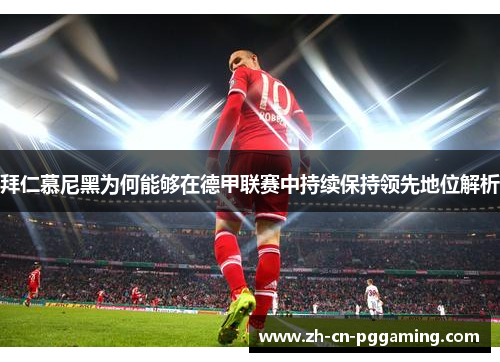 拜仁慕尼黑为何能够在德甲联赛中持续保持领先地位解析